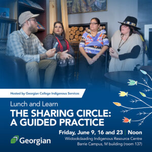 Hosted by Georgian College Indigenous Services Lunch and Learn The Sharing Circle: A Guided Practice Friday June 9, 16 and 23 at noon Wiidookdaading Indigenous Resource Centre Barrie Campus, M Building (room 137)