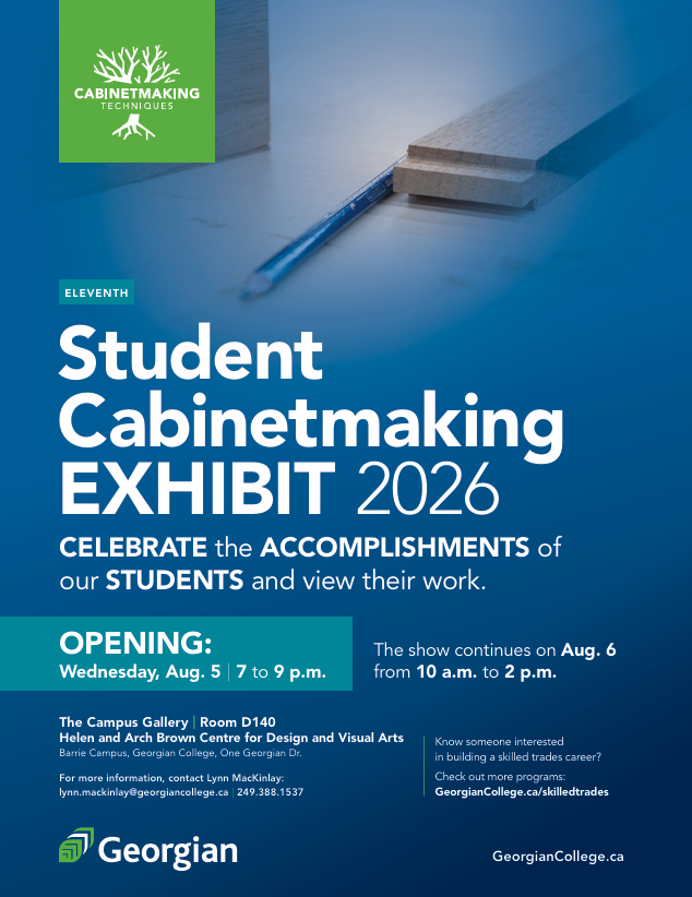 Eleventh Student Cabinetmaking Exhibit 2026. Celebrate the accomplishments of our students and view their work. Opening: Wednesday, Aug. 5, 7 to 9 p.m. The show continues Aug. 6 from 10 a.m. to 2 p.m. The Campus Gallery, room D140, Helen and Arch Brown Centre for Design and Visual Arts, Barrie Campus, Georgian College, One Georgian Drive. Know someone interested in a skilled trades career? Check out more programs: Georgian College dot c a slash skilled trades. For more information, contact Lynn MacKinlay at lynn mackinlay at georgian college dot c a. 